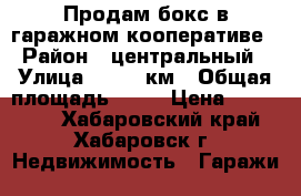 Продам бокс в гаражном кооперативе › Район ­ центральный › Улица ­ 1220 км › Общая площадь ­ 17 › Цена ­ 220 000 - Хабаровский край, Хабаровск г. Недвижимость » Гаражи   